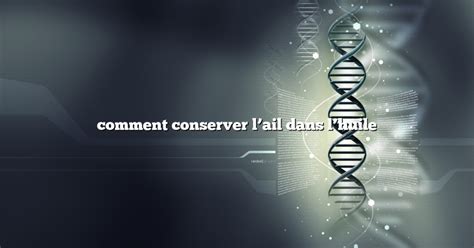 Comment conserver lail dans lhuile