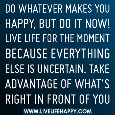 We could take that even further to say, we thrive off of having positive people around us in all aspects of life. Do whatever makes you happy, but do it now. Live life for ...