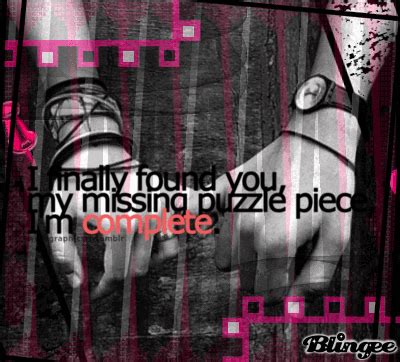 Origins unknown, but implies that there is only one thing this person really needs to be themselves (the missing piece can literally be anything). I finally found you,my missing puzzle piece,I'm complete ...