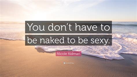 Nicole Kidman Quote You Dont Have To Be Naked To Be Sexy