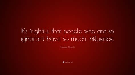 George Orwell Quote Its Frightful That People Who Are So Ignorant