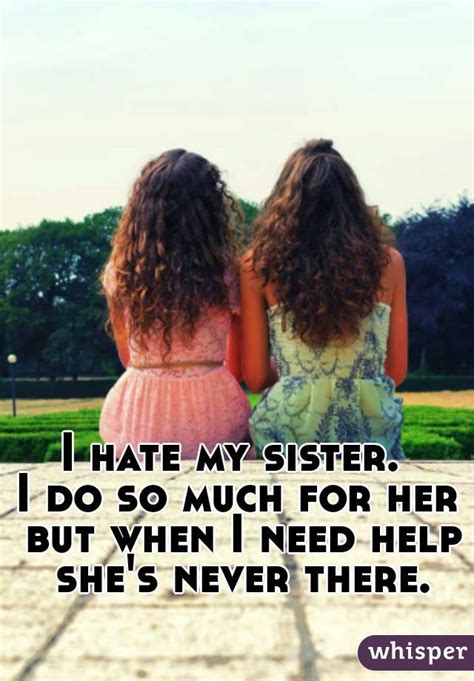 I Hate My Sister I Do So Much For Her But When I Need Help Shes Never