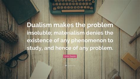 John Searle Quote “dualism Makes The Problem Insoluble Materialism