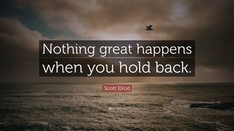 Scott Elrod Quote Nothing Great Happens When You Hold Back