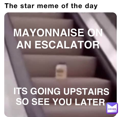 The Star Meme Of The Day Mayonnaise On An Escalator Its Going Upstairs