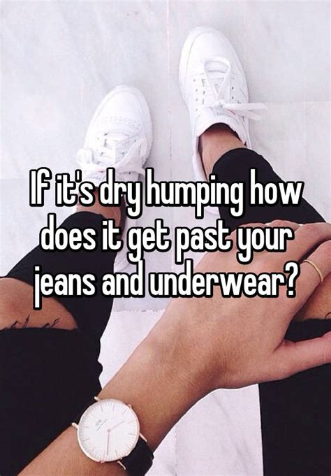 If Its Dry Humping How Does It Get Past Your Jeans And Underwear