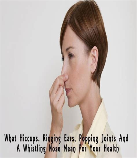 What Hiccups Ringing Ears Popping Joints And A Whistling Nose Mean