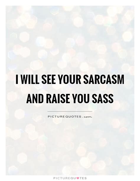 I Will See Your Sarcasm And Raise You Sass Picture Quotes