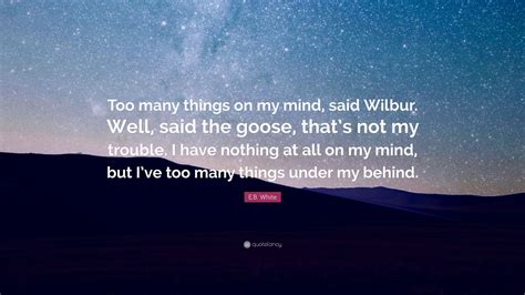 Eb White Quote Too Many Things On My Mind Said Wilbur Well Said