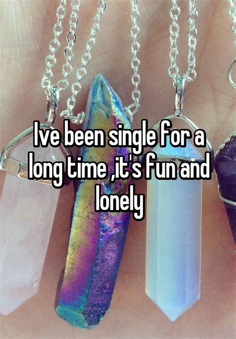 Ive Been Single For A Long Time Its Fun And Lonely