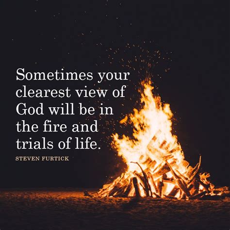 Sometimes Your Clearest View Of God Will Be In The Fire And Trials Of