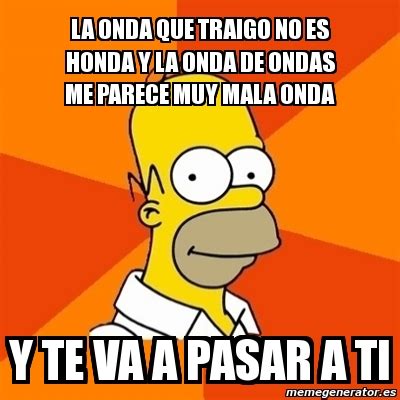 Meme Homer LA ONDA QUE TRAIGO NO ES HONDA Y LA ONDA DE ONDAS ME
