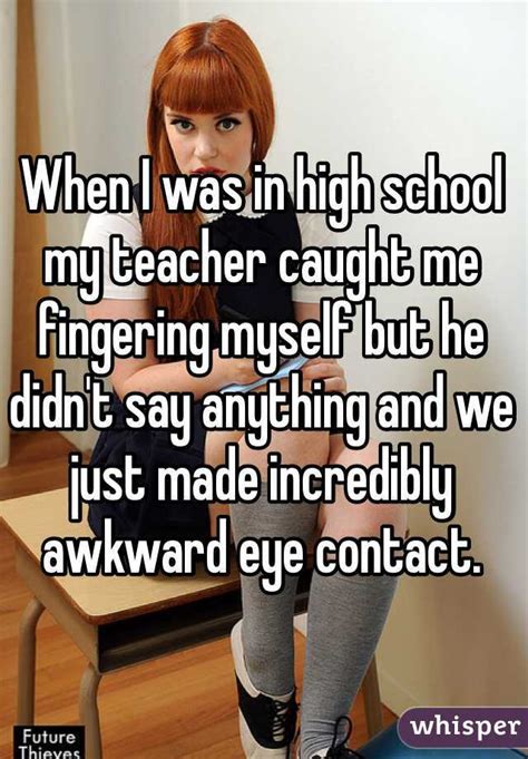 when i was in high school my teacher caught me fingering myself but he didn t say anything and