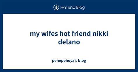 My Wifes Hot Friend Nikki Delano Pehepehoyas Blog