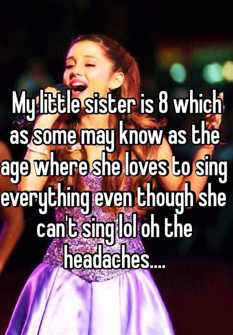 my little sister is 8 which as some may know as the age where she loves to sing everything even