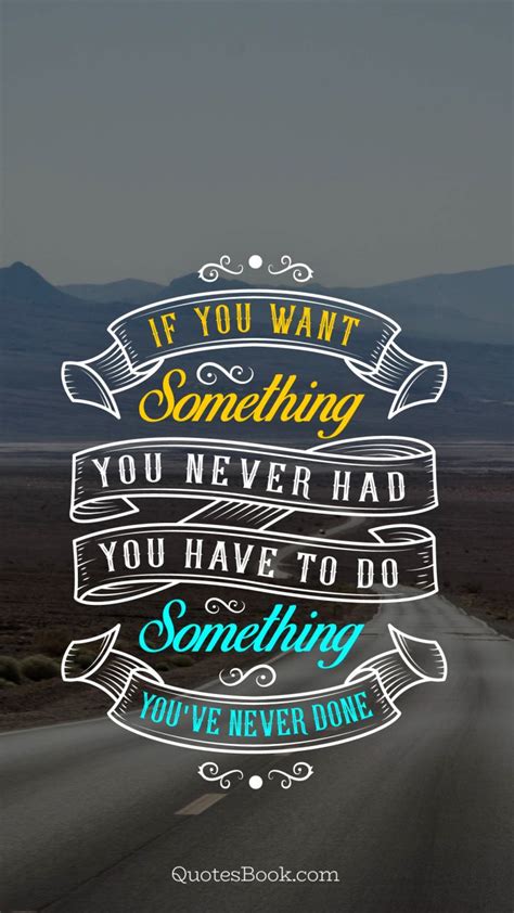 If You Want Something You Never Had You Have To Do
