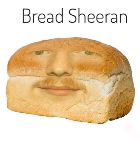 Bread Sheeran Ed Sheeran Memes Bread Meme Ed Sheeran