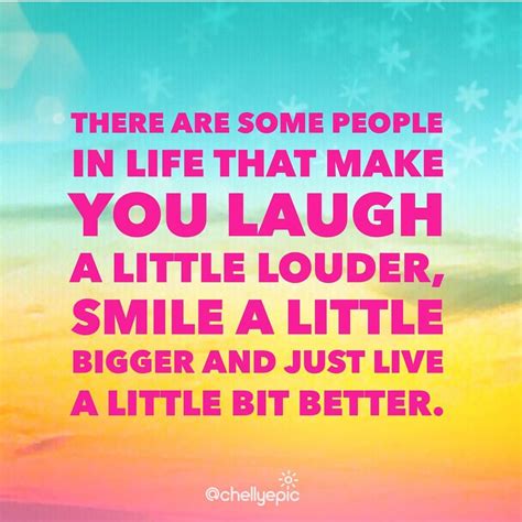 There Are Some People In Life That Make You Laugh A Little Louder Smile A Little Bigger And