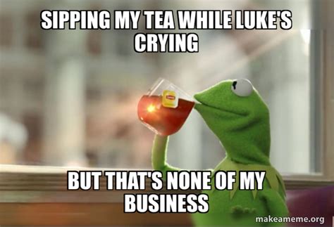 Sipping My Tea While Lukes Crying But Thats None Of My Business