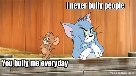 I Never Bully People You Bully Me Everyday Meme Generator