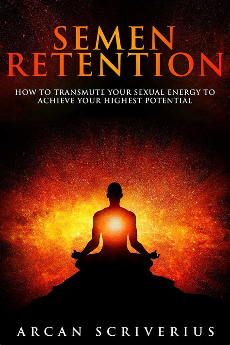 Semen Retention How To Transmute Your Sexual Energy To Achieve Your