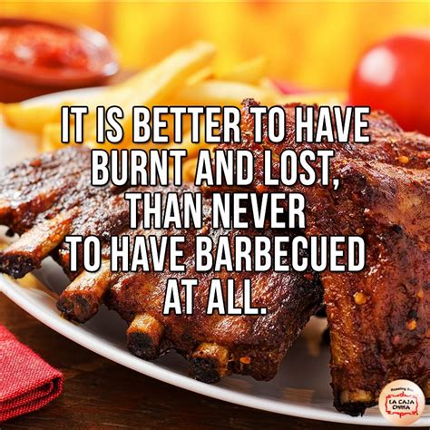 It Is Better To Have Burnt And Lost Then Never To Have Barbecued At