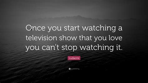 Ludacris Quote “once You Start Watching A Television Show That You Love You Cant Stop Watching