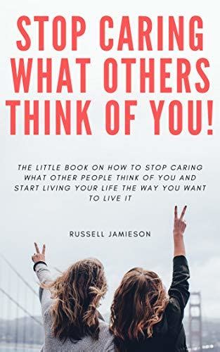 How To Stop Caring What People Think Of You The Little Book On How To