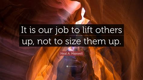 Neal A Maxwell Quote “it Is Our Job To Lift Others Up Not To Size