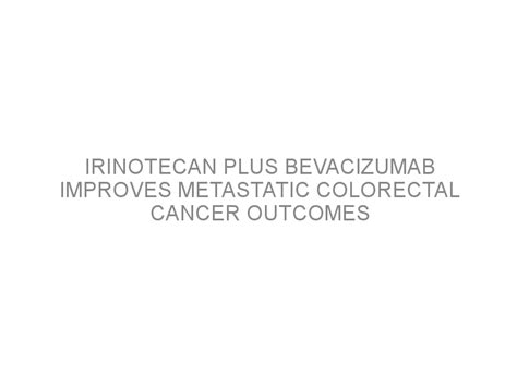 Irinotecan Plus Bevacizumab Improves Metastatic Colorectal Cancer
