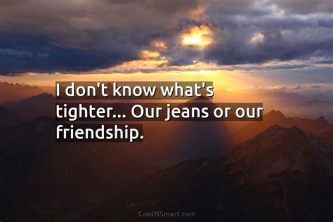 Quote I Dont Know Whats Tighter Our Jeans Or Our Friendship Coolnsmart