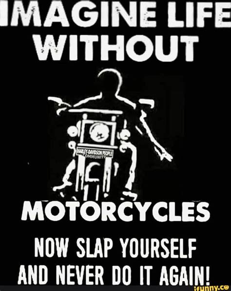 Imagine Life Without Motorcycles Now Slap Yourself And Never Do It