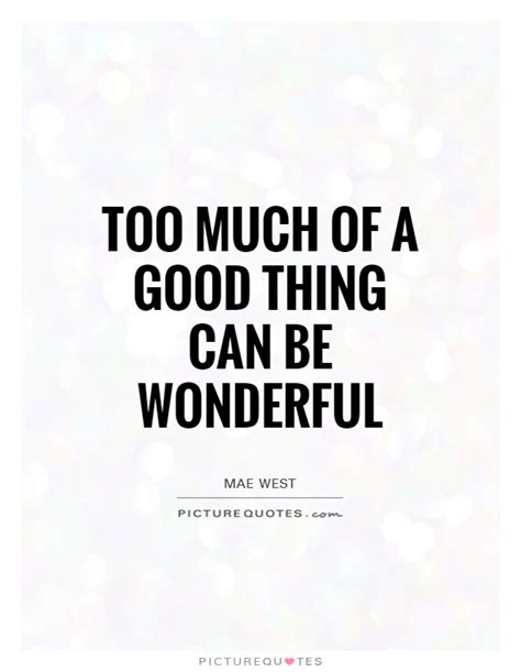 Too Much Of A Good Thing Can Be Wonderful Picture Quotes
