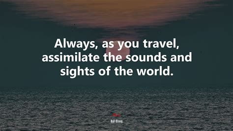 633815 Always As You Travel Assimilate The Sounds And Sights Of The