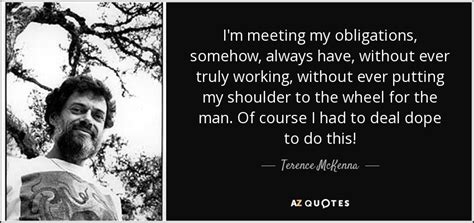 You put two egos together and you've either got a conflict, which is always interesting, or better yet, a love affair. Terence McKenna quote: I'm meeting my obligations, somehow, always have, without ever truly...