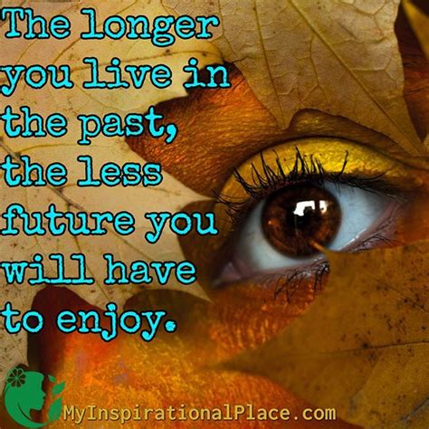 The Longer You Live In The Past The Less Future You Will Have To Enjoy