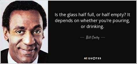 Bill Cosby Quote Is The Glass Half Full Or Half Empty It Depends