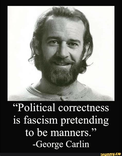 He has to be spinning in his grave for being so accurate on the fricked future that is this country. "Political correctness is fascism pretending to be manners." -George Carlin - iFunny :)