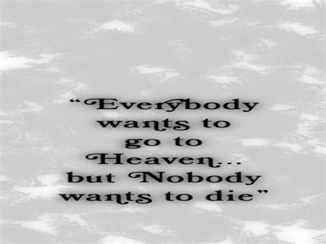 Everybody wants to go to heaven but nobody wants to die quote. Everybody Wants To Go To Heaven... But Nobody Wants To Die. - SearchQuotes