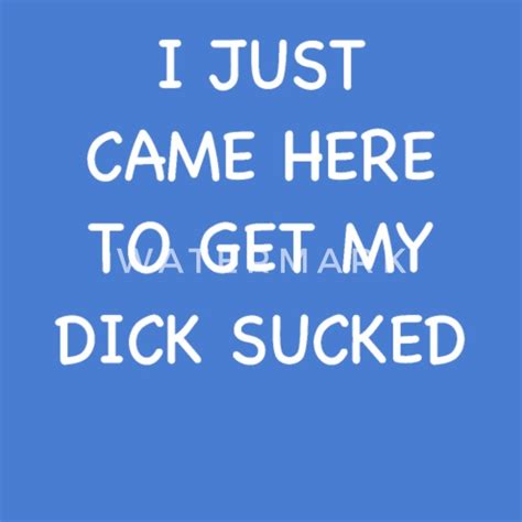 i just came here to get my dick sucked adult humor men s t shirt spreadshirt