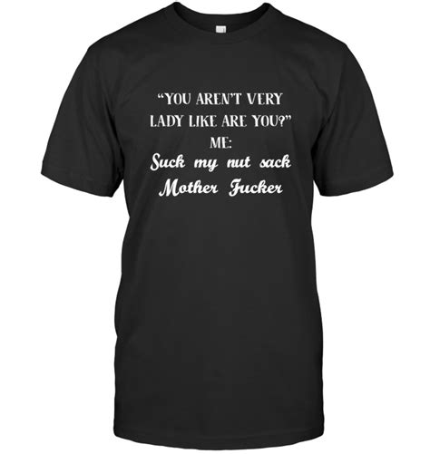 you aren t very lady like are you me suck my nut sack mother fucker t shirt teejournalsus