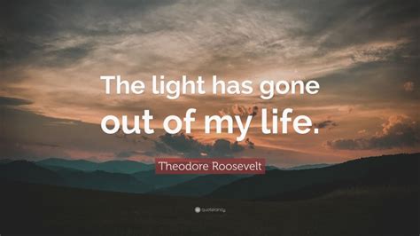 Theodore Roosevelt Quote “the Light Has Gone Out Of My Life”