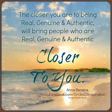The Closer You Are To Being Real Genuine And Authentic Will Bring
