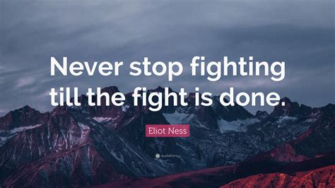 Eliot Ness Quote Never Stop Fighting Till The Fight Is Done