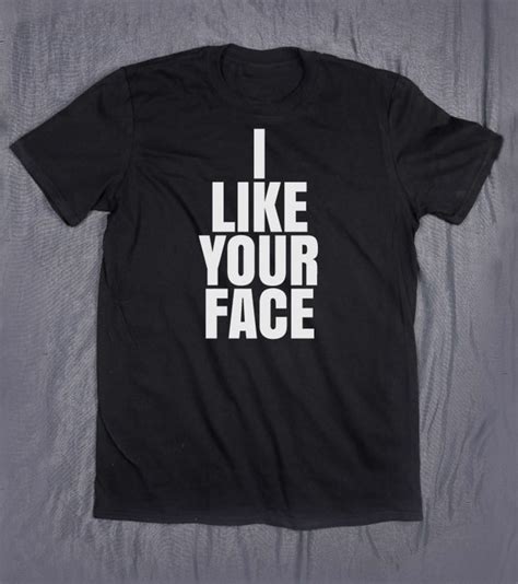 i like your face slogan tee funny statement shirt sassy