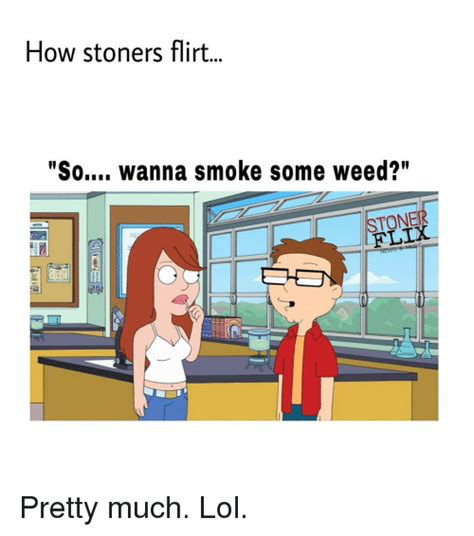 How Stoners Flirt Soi Wanna Smoke Some Weed Tone Pretty Much Lol Meme On Me Me