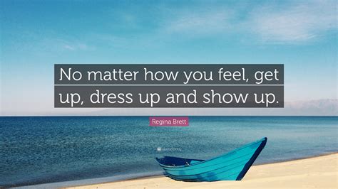 Regina Brett Quote No Matter How You Feel Get Up Dress Up And Show Up