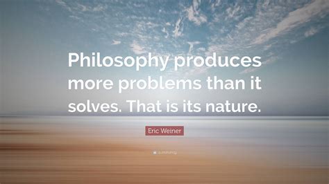Eric Weiner Quote: “Philosophy produces more problems than it solves
