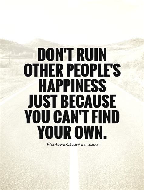 Dont Ruin Other Peoples Happiness Just Because You Cant Find