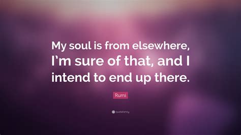 Rumi Quote “my Soul Is From Elsewhere Im Sure Of That And I Intend